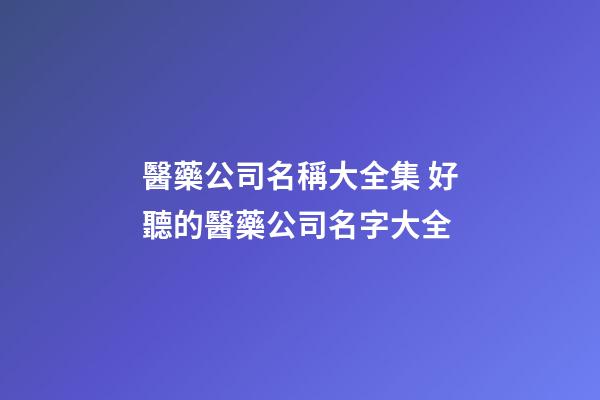 醫藥公司名稱大全集 好聽的醫藥公司名字大全-第1張-公司起名-玄機派